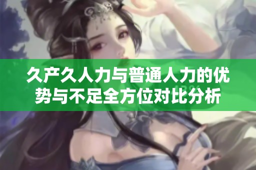 久产久人力与普通人力的优势与不足全方位对比分析