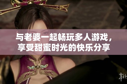 与老婆一起畅玩多人游戏，享受甜蜜时光的快乐分享