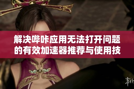 解决哔咔应用无法打开问题的有效加速器推荐与使用技巧