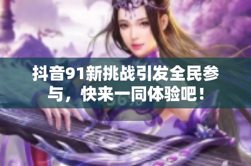 抖音91新挑战引发全民参与，快来一同体验吧！