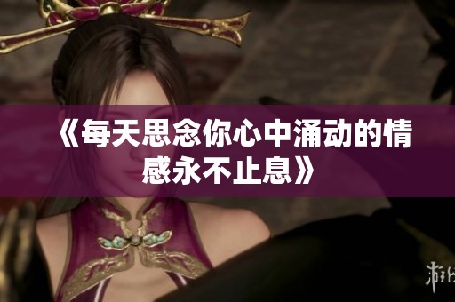 《每天思念你心中涌动的情感永不止息》