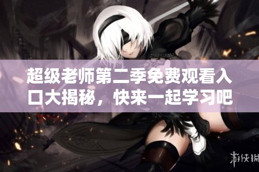 超级老师第二季免费观看入口大揭秘，快来一起学习吧！