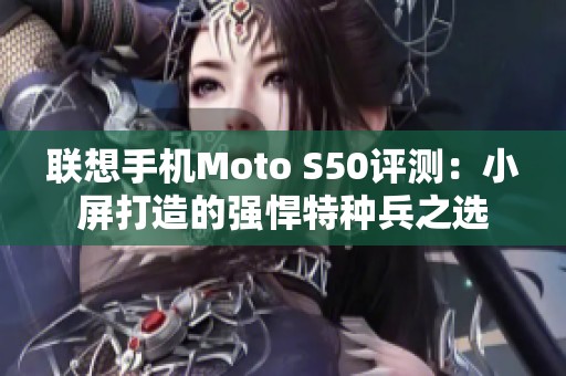 联想手机Moto S50评测：小屏打造的强悍特种兵之选