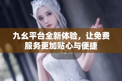 九幺平台全新体验，让免费服务更加贴心与便捷