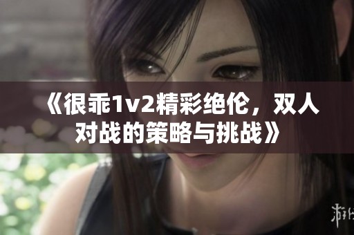 《很乖1v2精彩绝伦，双人对战的策略与挑战》