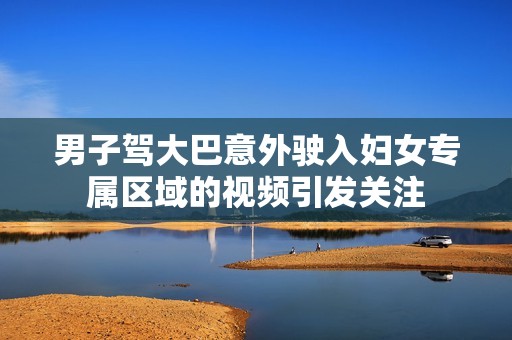 男子驾大巴意外驶入妇女专属区域的视频引发关注