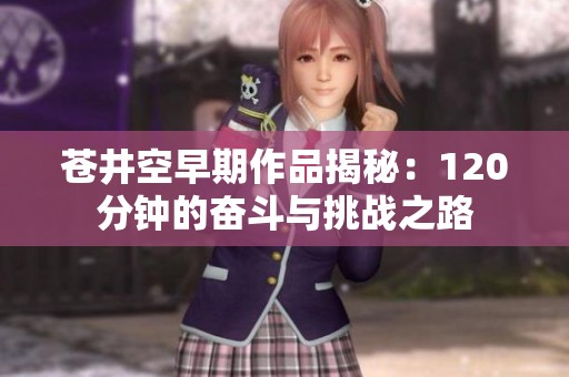 苍井空早期作品揭秘：120分钟的奋斗与挑战之路
