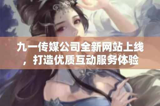九一传媒公司全新网站上线，打造优质互动服务体验