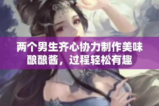 两个男生齐心协力制作美味酿酿酱，过程轻松有趣