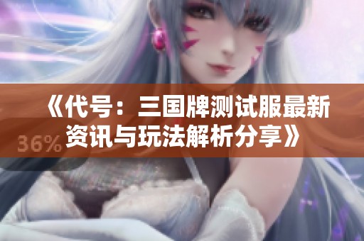 《代号：三国牌测试服最新资讯与玩法解析分享》