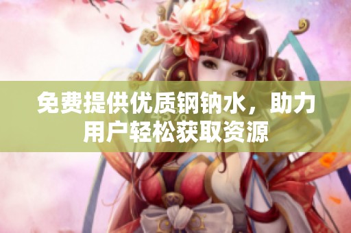 免费提供优质钢钠水，助力用户轻松获取资源