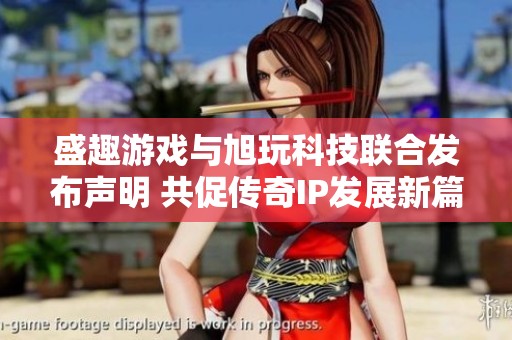 盛趣游戏与旭玩科技联合发布声明 共促传奇IP发展新篇章