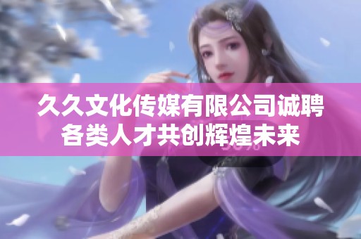 久久文化传媒有限公司诚聘各类人才共创辉煌未来