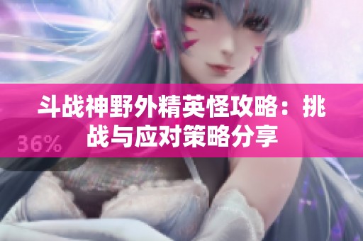 斗战神野外精英怪攻略：挑战与应对策略分享