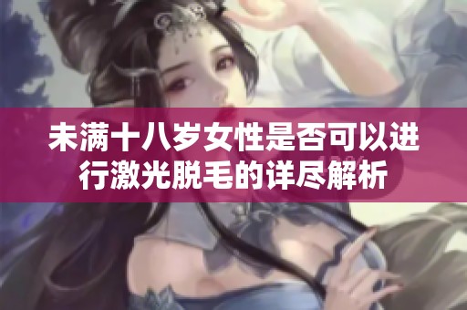 未满十八岁女性是否可以进行激光脱毛的详尽解析
