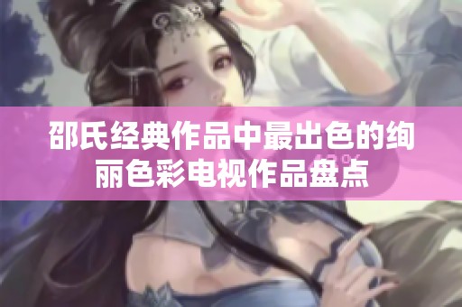 邵氏经典作品中最出色的绚丽色彩电视作品盘点