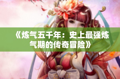《炼气五千年：史上最强炼气期的传奇冒险》