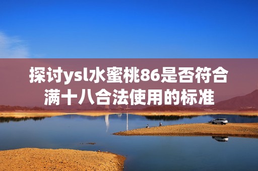 探讨ysl水蜜桃86是否符合满十八合法使用的标准