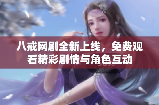 八戒网剧全新上线，免费观看精彩剧情与角色互动