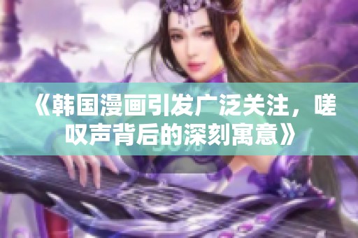 《韩国漫画引发广泛关注，嗟叹声背后的深刻寓意》