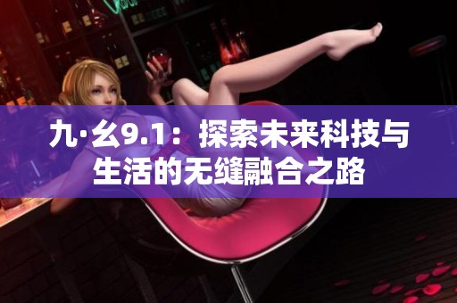 九·幺9.1：探索未来科技与生活的无缝融合之路
