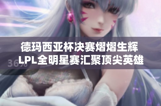 德玛西亚杯决赛熠熠生辉 LPL全明星赛汇聚顶尖英雄联盟选手