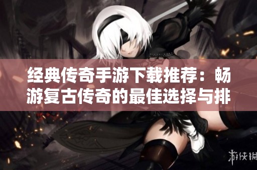 经典传奇手游下载推荐：畅游复古传奇的最佳选择与排行