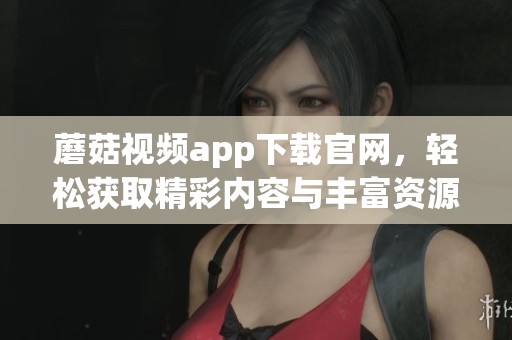 蘑菇视频app下载官网，轻松获取精彩内容与丰富资源