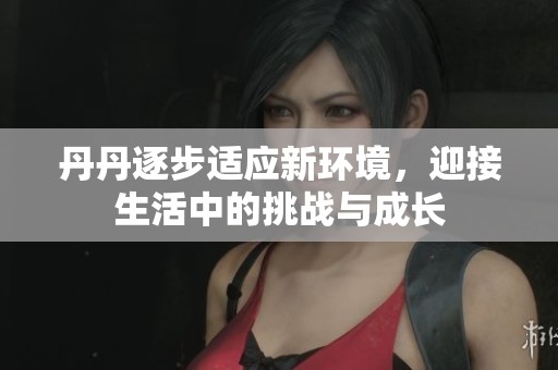 丹丹逐步适应新环境，迎接生活中的挑战与成长