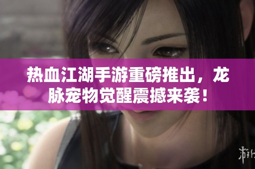 热血江湖手游重磅推出，龙脉宠物觉醒震撼来袭！