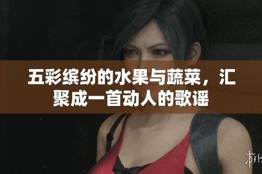五彩缤纷的水果与蔬菜，汇聚成一首动人的歌谣