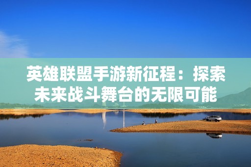 英雄联盟手游新征程：探索未来战斗舞台的无限可能