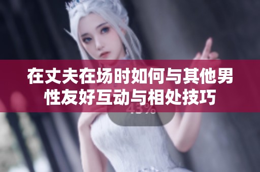 在丈夫在场时如何与其他男性友好互动与相处技巧