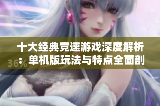 十大经典竞速游戏深度解析：单机版玩法与特点全面剖析