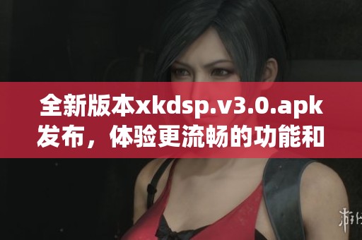 全新版本xkdsp.v3.0.apk发布，体验更流畅的功能和服务