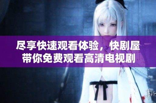 尽享快速观看体验，快剧屋带你免费观看高清电视剧