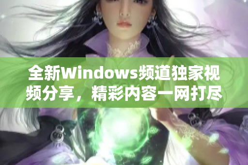 全新Windows频道独家视频分享，精彩内容一网打尽！