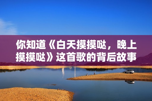 你知道《白天摸摸哒，晚上摸摸哒》这首歌的背后故事吗