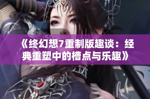 《终幻想7重制版趣谈：经典重塑中的槽点与乐趣》