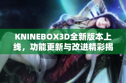 KNINEBOX3D全新版本上线，功能更新与改进精彩揭秘
