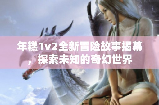 年糕1v2全新冒险故事揭幕，探索未知的奇幻世界