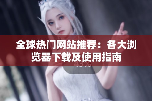 全球热门网站推荐：各大浏览器下载及使用指南