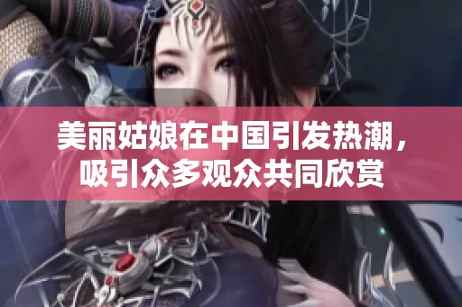 美丽姑娘在中国引发热潮，吸引众多观众共同欣赏