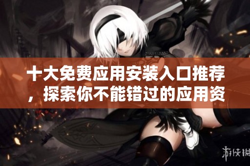 十大免费应用安装入口推荐，探索你不能错过的应用资源