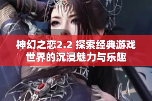 神幻之恋2.2 探索经典游戏世界的沉浸魅力与乐趣