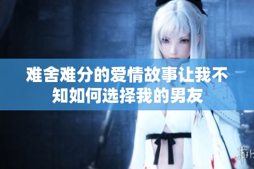 难舍难分的爱情故事让我不知如何选择我的男友