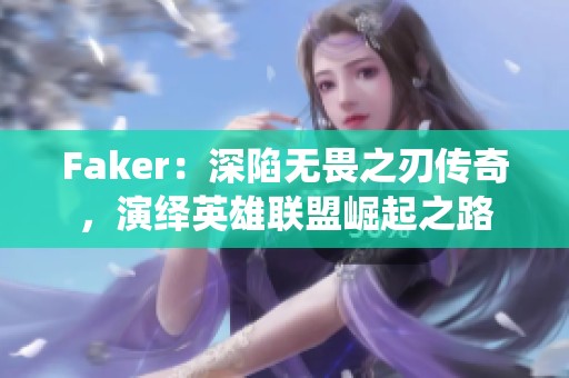 Faker：深陷无畏之刃传奇，演绎英雄联盟崛起之路