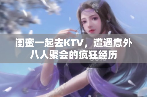 闺蜜一起去KTV，遭遇意外八人聚会的疯狂经历