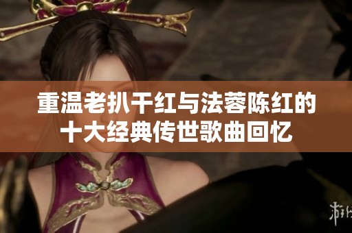 重温老扒干红与法蓉陈红的十大经典传世歌曲回忆
