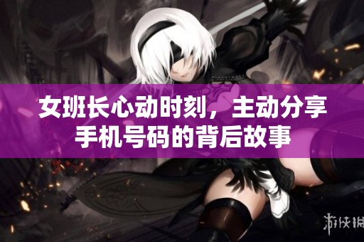 女班长心动时刻，主动分享手机号码的背后故事